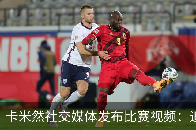 卡米然社交媒体发布比赛视频：追忆青春激荡的岁月