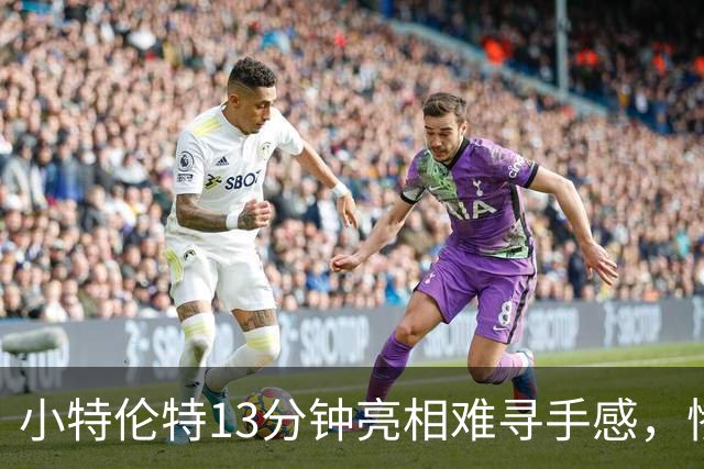 小特伦特13分钟亮相难寻手感，惨遭零得分困扰