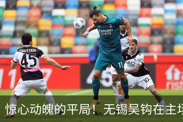 惊心动魄的平局！无锡吴钩在主场2-2战平苏州东吴