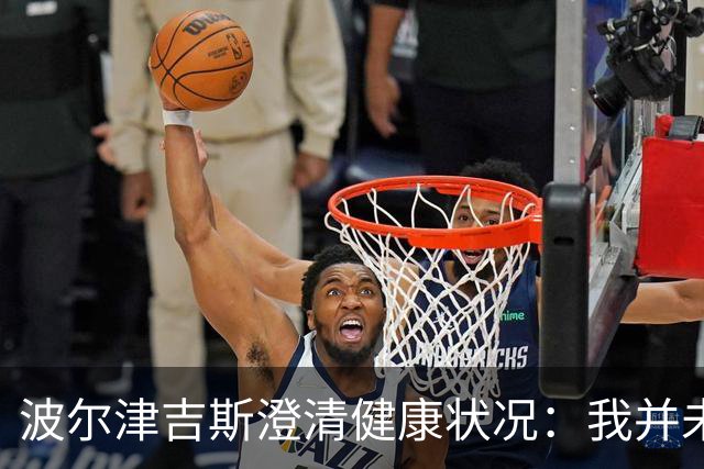 波尔津吉斯澄清健康状况：我并未感染艾滋，正在积极治疗